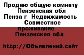 Продаю общую комнату  - Пензенская обл., Пенза г. Недвижимость » Совместное проживание   . Пензенская обл.